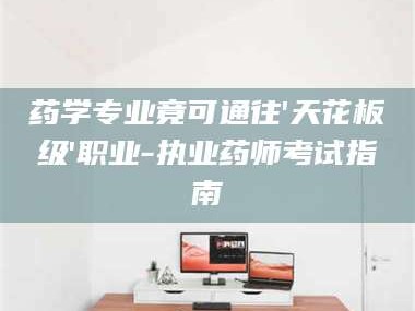 鞍山药学专业竟可通往'天花板级'职业-执业药师考试指南