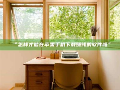 鞍山“怎样才能在苹果手机下载赚钱的软件吗”