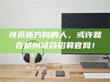 鞍山寻觅新方向的人，或许就在杭州试药招募官网！