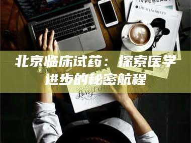 鞍山北京临床试药：探索医学进步的秘密航程