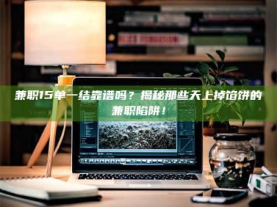 鞍山兼职15单一结靠谱吗？揭秘那些天上掉馅饼的兼职陷阱！