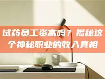 鞍山试药员工资高吗？揭秘这个神秘职业的收入真相
