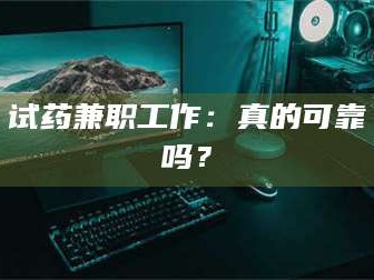 鞍山试药兼职工作：真的可靠吗？