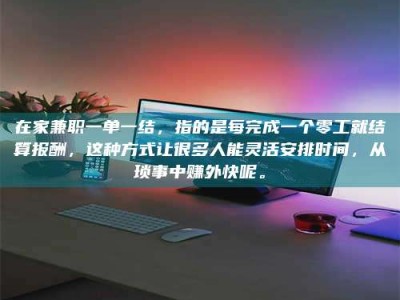 鞍山在家兼职一单一结，指的是每完成一个零工就结算报酬，这种方式让很多人能灵活安排时间，从琐事中赚外快呢。