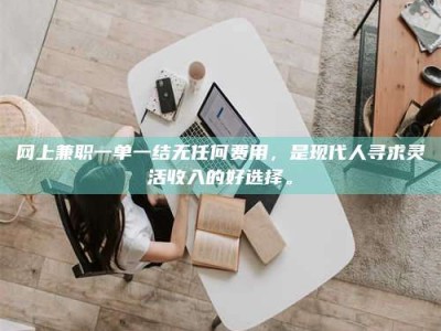 鞍山网上兼职一单一结无任何费用，是现代人寻求灵活收入的好选择。