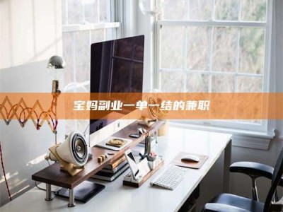 鞍山宝妈副业一单一结的兼职
