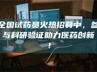 鞍山全国试药员火热招募中，参与科研验证助力医药创新！