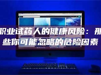 鞍山职业试药人的健康风险：那些你可能忽略的危险因素