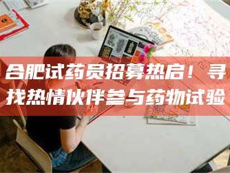 鞍山合肥试药员招募热启！寻找热情伙伴参与药物试验
