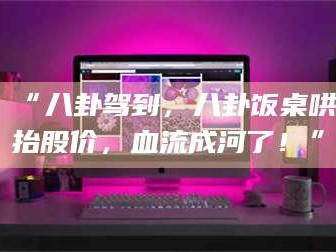 鞍山“八卦驾到，八卦饭桌哄抬股价，血流成河了！”