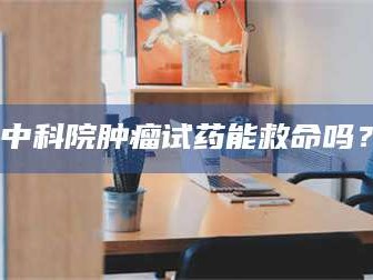 鞍山中科院肿瘤试药能救命吗？