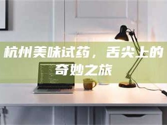 鞍山杭州美味试药，舌尖上的奇妙之旅