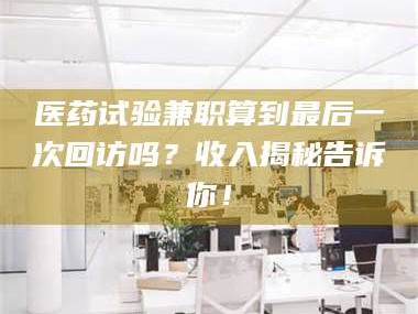 鞍山医药试验兼职算到最后一次回访吗？收入揭秘告诉你！