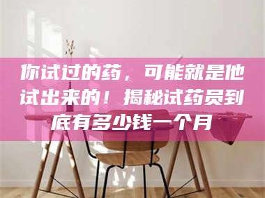 鞍山你试过的药，可能就是他试出来的！揭秘试药员到底有多少钱一个月