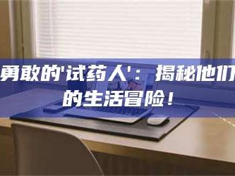 鞍山勇敢的'试药人'：揭秘他们的生活冒险！