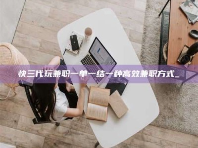 鞍山快三代玩兼职一单一结一种高效兼职方式_