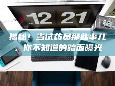 鞍山揭秘！当试药员那些事儿，你不知道的暗面曝光