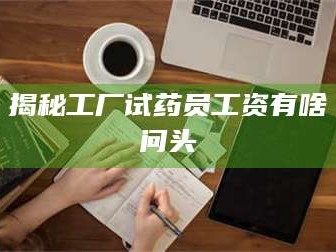 鞍山揭秘工厂试药员工资有啥问头