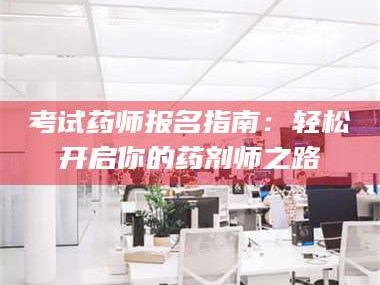 鞍山考试药师报名指南：轻松开启你的药剂师之路