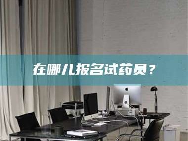 鞍山在哪儿报名试药员？