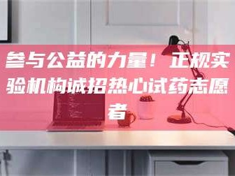 鞍山参与公益的力量！正规实验机构诚招热心试药志愿者