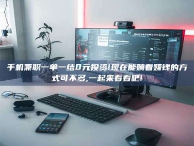 鞍山手机兼职一单一结0元投资!现在能躺着赚钱的方式可不多,一起来看看吧!
