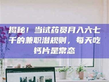 鞍山揭秘！当试药员月入六七千的兼职潜规则，每天吃钙片是常态