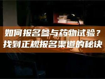 鞍山如何报名参与药物试验？找到正规报名渠道的秘诀