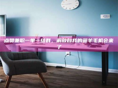 鞍山点赞兼职一单一结群，解放自我的薅羊毛机会来了