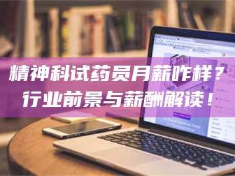 鞍山精神科试药员月薪咋样？行业前景与薪酬解读！