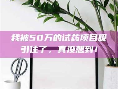 鞍山我被50万的试药项目吸引住了，真没想到！