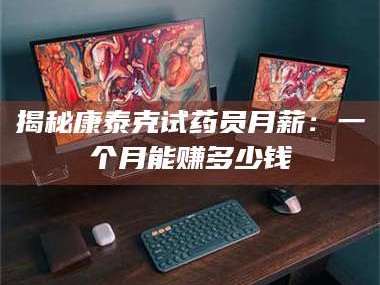 鞍山揭秘康泰克试药员月薪：一个月能赚多少钱