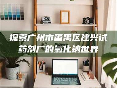 鞍山探索广州市番禺区建兴试药剂厂的氯化钠世界