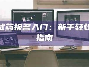 鞍山试药报名入门：新手轻松指南