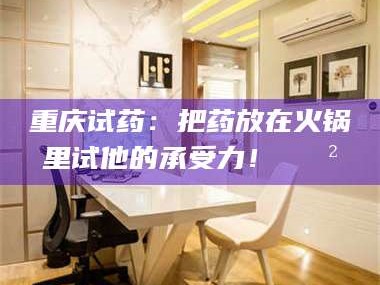 鞍山重庆试药：把药放在火锅里试他的承受力！🍲