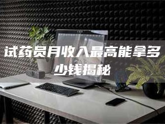 鞍山试药员月收入最高能拿多少钱揭秘