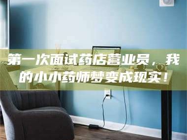 鞍山第一次面试药店营业员，我的小小药师梦变成现实！