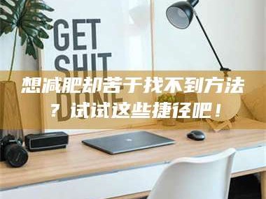 鞍山想***却苦于找不到方法？试试这些捷径吧！