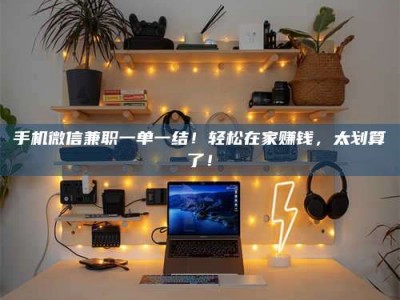 鞍山手机微信兼职一单一结！轻松在家赚钱，太划算了！