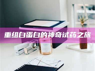 鞍山重组白蛋白的神奇试药之旅