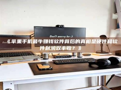 鞍山《苹果手机最牛赚钱软件背后的真相是硬件和软件利润双丰收？》