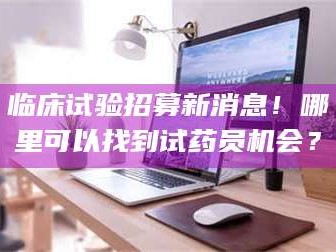 鞍山临床试验招募新消息！哪里可以找到试药员机会？