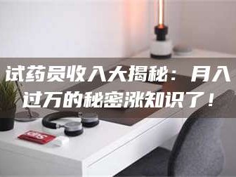 鞍山试药员收入大揭秘：月入过万的秘密涨知识了！