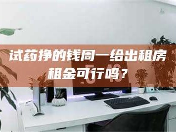 鞍山试药挣的钱周一给出租房租金可行吗？