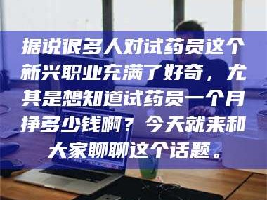 鞍山据说很多人对试药员这个新兴职业充满了好奇，尤其是想知道试药员一个月挣多少钱啊？今天就来和大家聊聊这个话题。