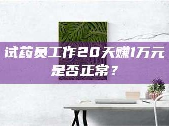 鞍山试药员工作20天赚1万元是否正常？