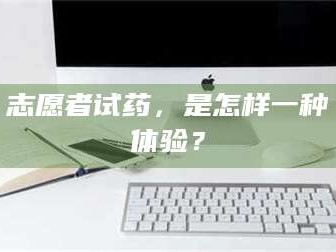 鞍山志愿者试药，是怎样一种体验？