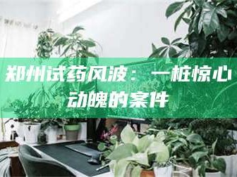 鞍山郑州试药风波：一桩惊心动魄的案件