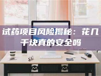 鞍山试药项目风险揭秘：花几千块真的安全吗