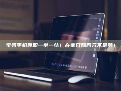 鞍山宝妈手机兼职一单一结！在家日赚百元不是梦！